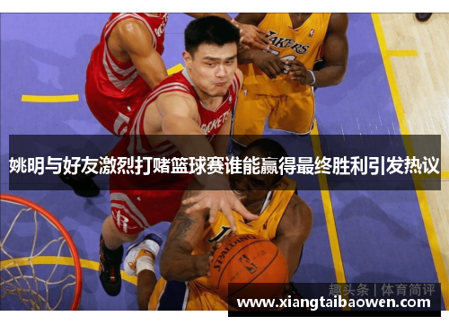 姚明与好友激烈打赌篮球赛谁能赢得最终胜利引发热议