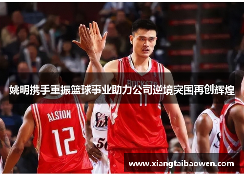 姚明携手重振篮球事业助力公司逆境突围再创辉煌