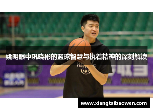姚明眼中巩晓彬的篮球智慧与执着精神的深刻解读