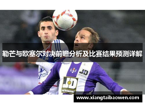 勒芒与欧塞尔对决前瞻分析及比赛结果预测详解