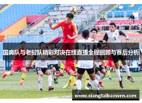国奥队与老挝队精彩对决在线直播全程回顾与赛后分析