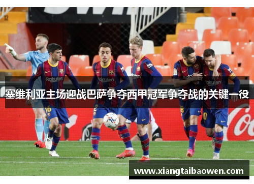 塞维利亚主场迎战巴萨争夺西甲冠军争夺战的关键一役