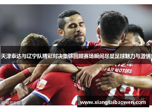天津泰达与辽宁队精彩对决集锦回顾赛场瞬间尽显足球魅力与激情