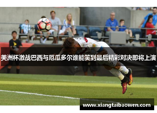 美洲杯激战巴西与厄瓜多尔谁能笑到最后精彩对决即将上演