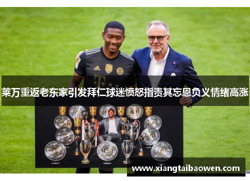 莱万重返老东家引发拜仁球迷愤怒指责其忘恩负义情绪高涨