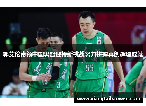 郭艾伦带领中国男篮迎接新挑战努力拼搏再创辉煌成就